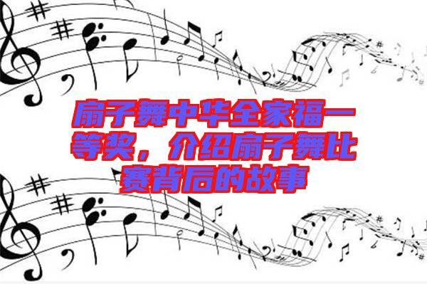 扇子舞中華全家福一等獎，介紹扇子舞比賽背后的故事