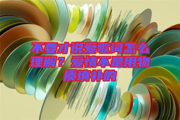 不要才說愛歌詞怎么理解？愛情不是用物質(zhì)填補的