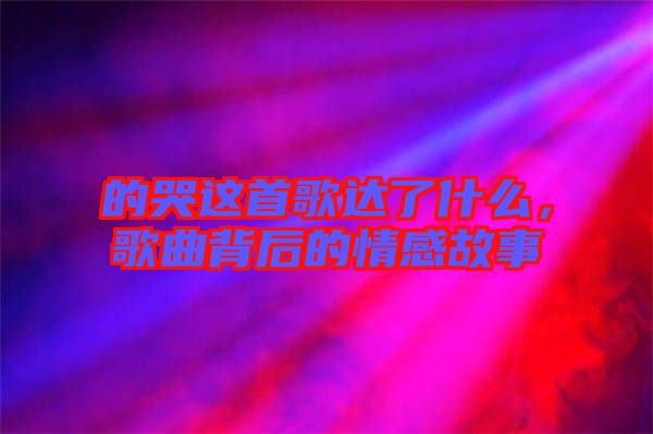 的哭這首歌達(dá)了什么，歌曲背后的情感故事