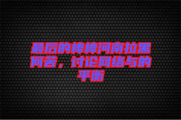 最后的棒棒河南拉黑何苦，討論網(wǎng)絡(luò)與的平衡