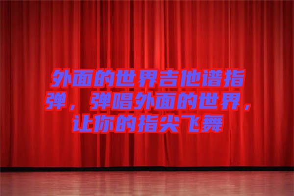 外面的世界吉他譜指彈，彈唱外面的世界，讓你的指尖飛舞