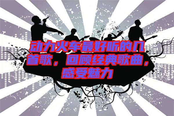 動力火車最好聽的幾首歌，回顧經(jīng)典歌曲，感受魅力