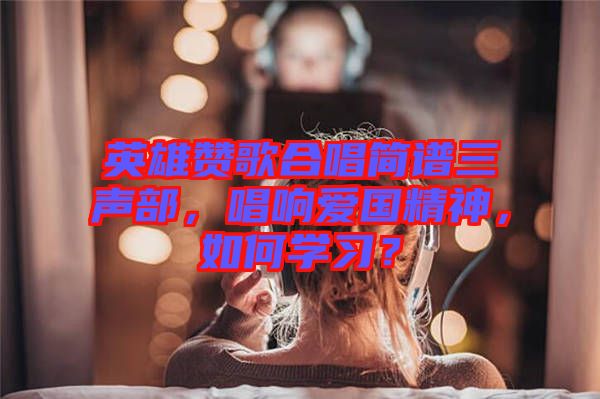 英雄贊歌合唱簡譜三聲部，唱響愛國精神，如何學習？