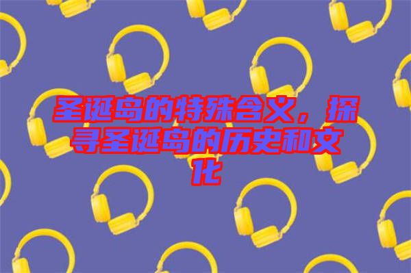 圣誕島的特殊含義，探尋圣誕島的歷史和文化