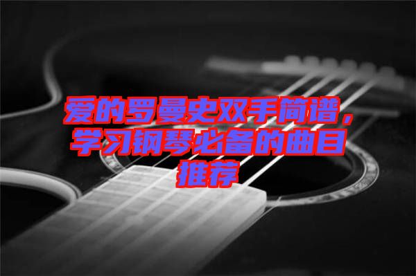 愛的羅曼史雙手簡譜，學(xué)習(xí)鋼琴必備的曲目推薦