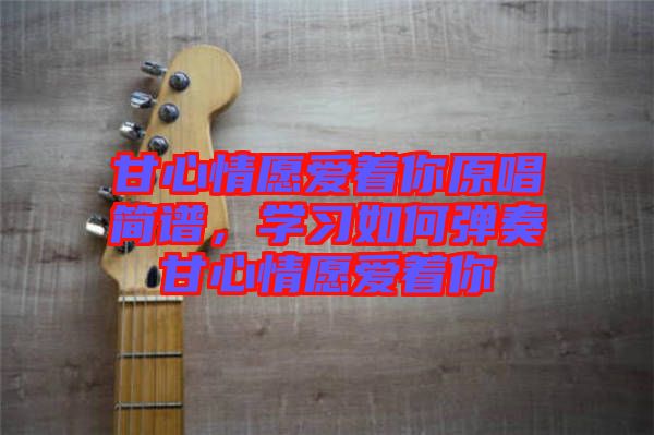 甘心情愿愛著你原唱簡(jiǎn)譜，學(xué)習(xí)如何彈奏甘心情愿愛著你