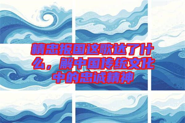 精忠報國這歌達了什么，解中國傳統(tǒng)文化中的忠誠精神