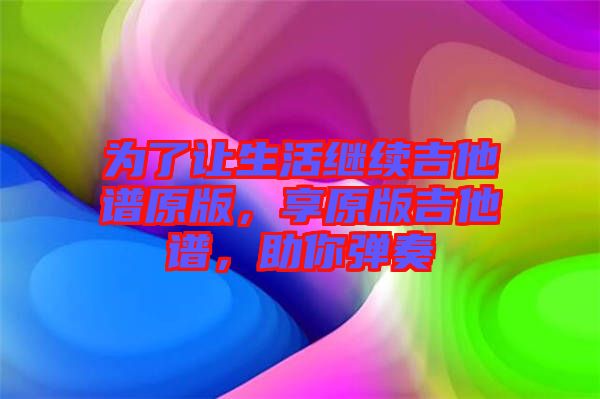為了讓生活繼續(xù)吉他譜原版，享原版吉他譜，助你彈奏