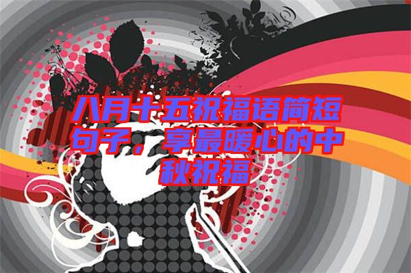 八月十五祝福語簡短句子，享最暖心的中秋祝福