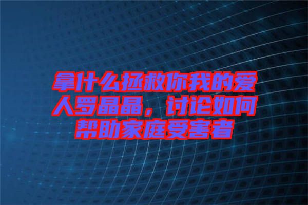 拿什么拯救你我的愛人羅晶晶，討論如何幫助家庭受害者