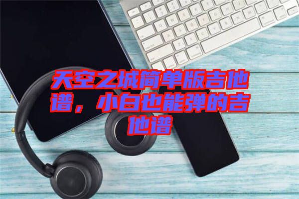 天空之城簡單版吉他譜，小白也能彈的吉他譜