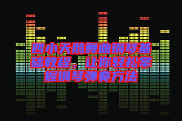 四小天鵝舞曲鋼琴基礎(chǔ)教程，讓你輕松掌握鋼琴彈奏方法