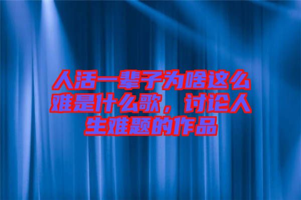 人活一輩子為啥這么難是什么歌，討論人生難題的作品