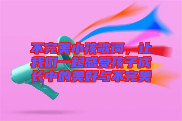 不完美小孩歌詞，讓我們一起感受孩子成長中的美好與不完美