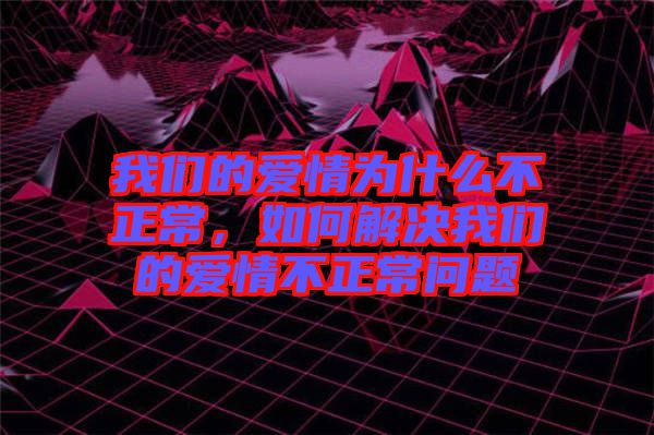 我們的愛(ài)情為什么不正常，如何解決我們的愛(ài)情不正常問(wèn)題