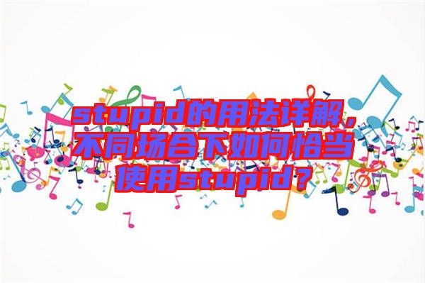 stupid的用法詳解，不同場合下如何恰當(dāng)使用stupid？