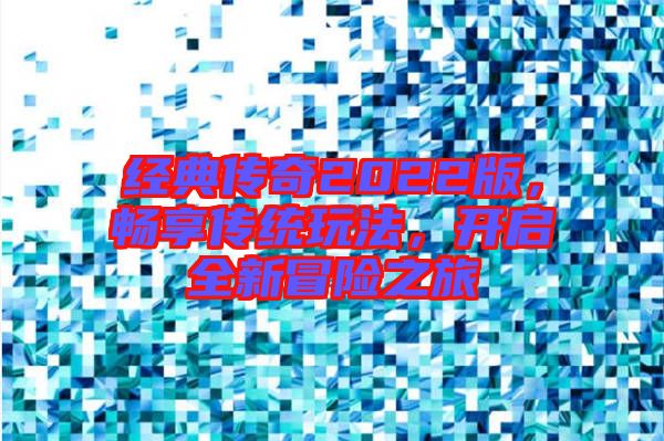 經(jīng)典傳奇2022版，暢享傳統(tǒng)玩法，開啟全新冒險(xiǎn)之旅