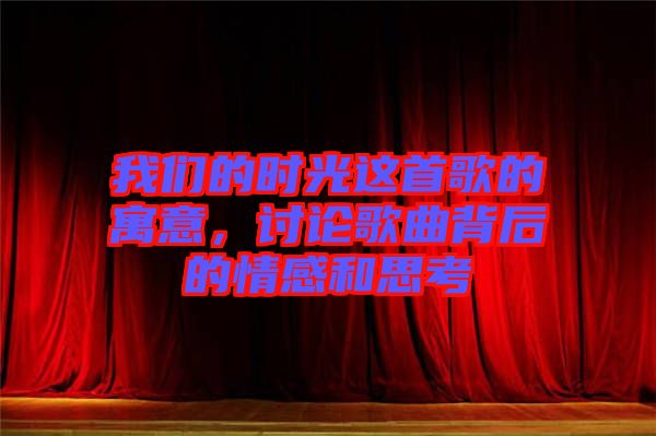 我們的時光這首歌的寓意，討論歌曲背后的情感和思考