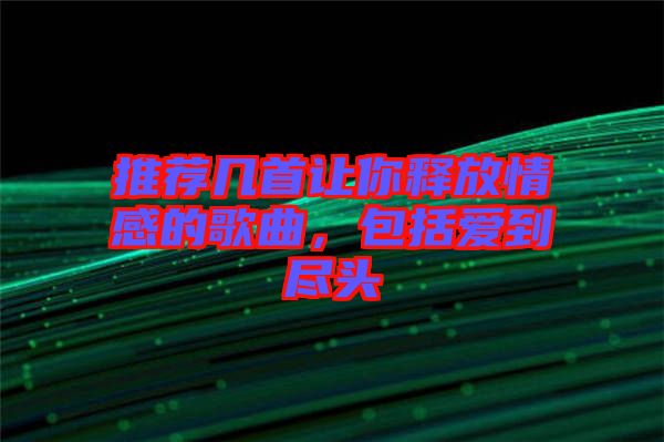 推薦幾首讓你釋放情感的歌曲，包括愛(ài)到盡頭
