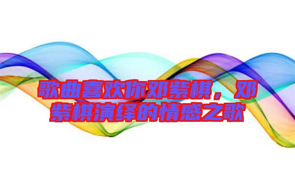 歌曲喜歡你鄧紫棋，鄧紫棋演繹的情感之歌