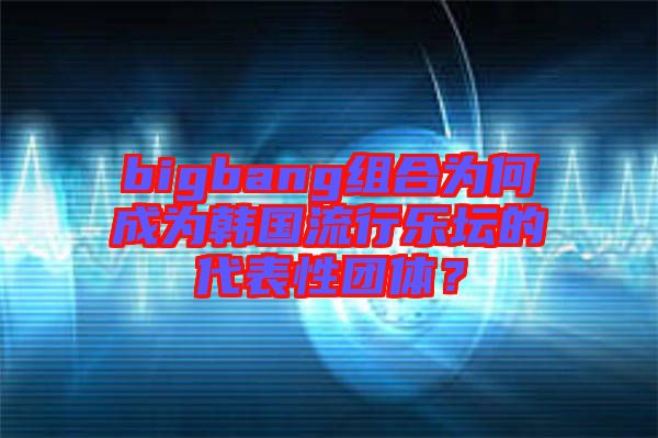bigbang組合為何成為韓國(guó)流行樂壇的代表性團(tuán)體？