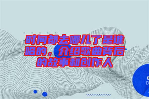 時(shí)間都去哪兒了是誰(shuí)唱的，介紹歌曲背后的故事和創(chuàng)作人
