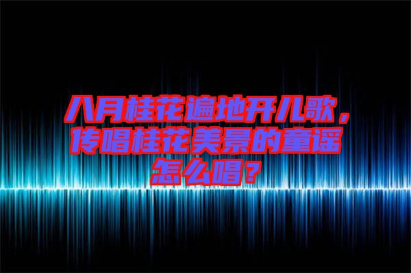 八月桂花遍地開兒歌，傳唱桂花美景的童謠怎么唱？