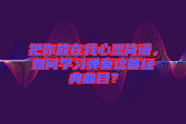 把你放在我心里簡譜，如何學習彈奏這首經(jīng)典曲目？
