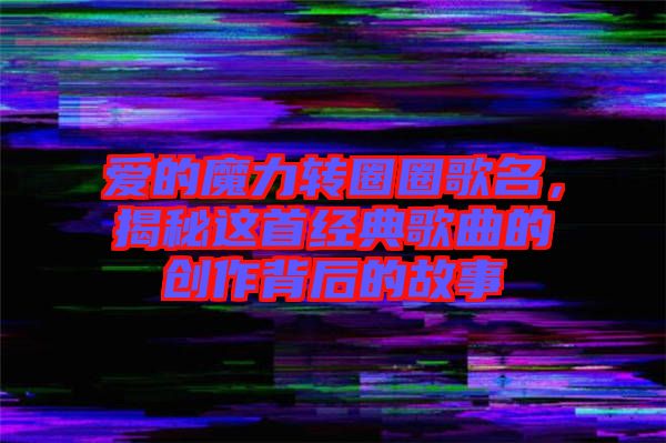 愛(ài)的魔力轉(zhuǎn)圈圈歌名，揭秘這首經(jīng)典歌曲的創(chuàng)作背后的故事