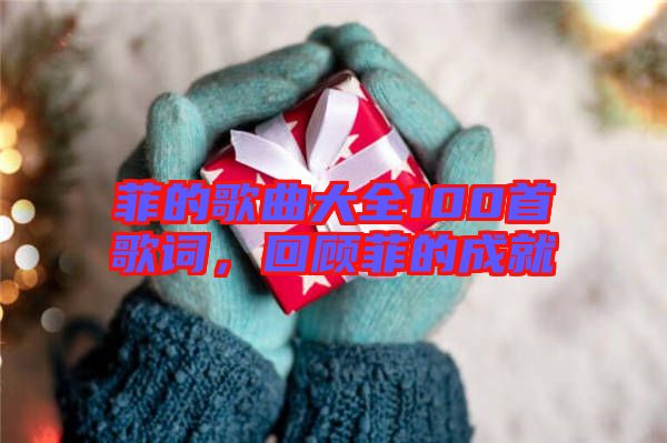 菲的歌曲大全100首歌詞，回顧菲的成就