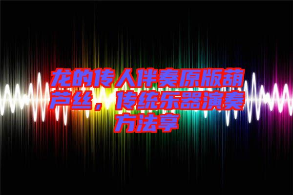 龍的傳人伴奏原版葫蘆絲，傳統(tǒng)樂(lè)器演奏方法享