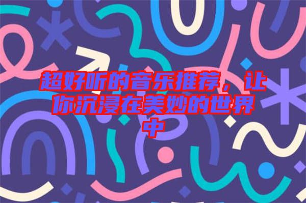 超好聽(tīng)的音樂(lè)推薦，讓你沉浸在美妙的世界中
