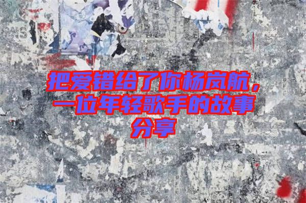 把愛(ài)錯(cuò)給了你楊嵐航，一位年輕歌手的故事分享