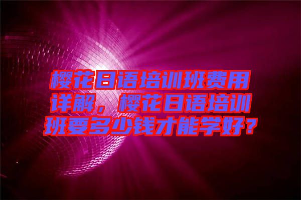 櫻花日語培訓(xùn)班費用詳解，櫻花日語培訓(xùn)班要多少錢才能學(xué)好？