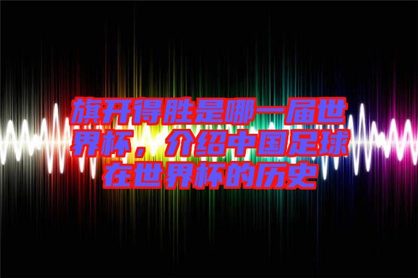 旗開得勝是哪一屆世界杯，介紹中國足球在世界杯的歷史