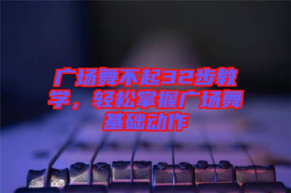 廣場舞不起32步教學(xué)，輕松掌握廣場舞基礎(chǔ)動作