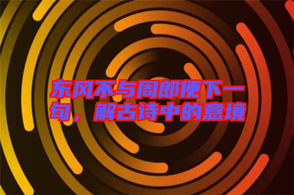 東風(fēng)不與周郎便下一句，解古詩中的意境