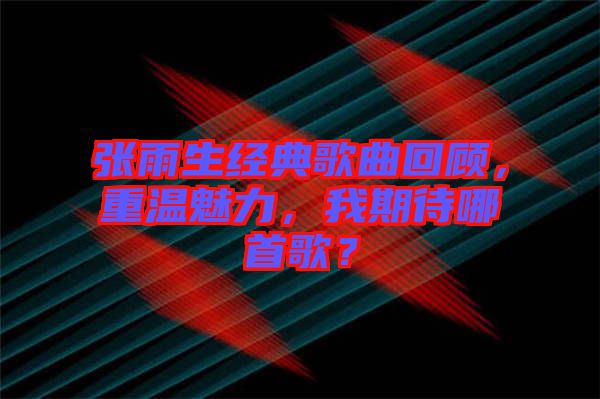 張雨生經(jīng)典歌曲回顧，重溫魅力，我期待哪首歌？