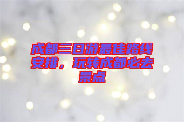成都三日游最佳路線安排，玩轉(zhuǎn)成都必去景點(diǎn)