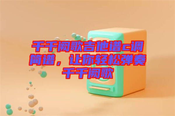 千千闕歌吉他譜c調(diào)簡譜，讓你輕松彈奏千千闕歌