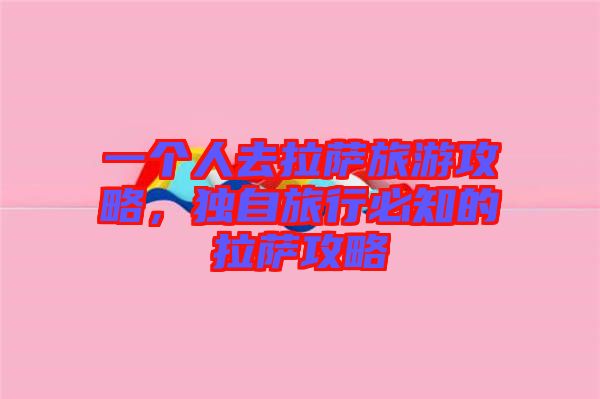一個人去拉薩旅游攻略，獨自旅行必知的拉薩攻略