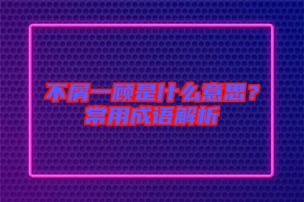 不屑一顧是什么意思？常用成語(yǔ)解析