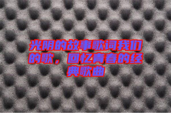光陰的故事歌詞我們的歌，回憶青春的經(jīng)典歌曲