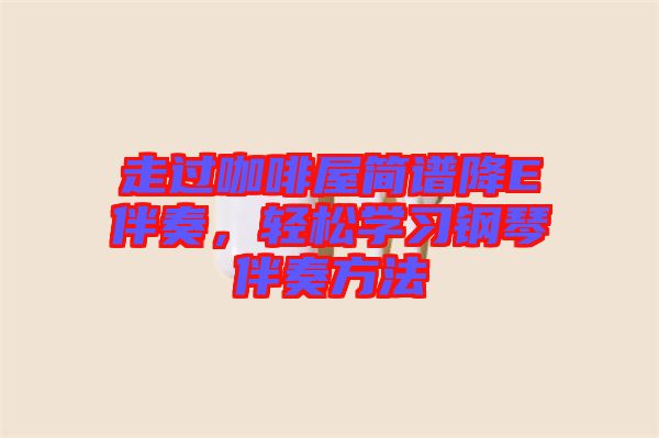 走過咖啡屋簡譜降E伴奏，輕松學習鋼琴伴奏方法