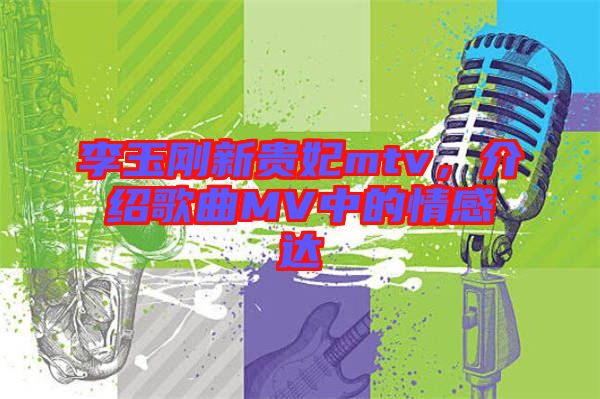 李玉剛新貴妃mtv，介紹歌曲MV中的情感達