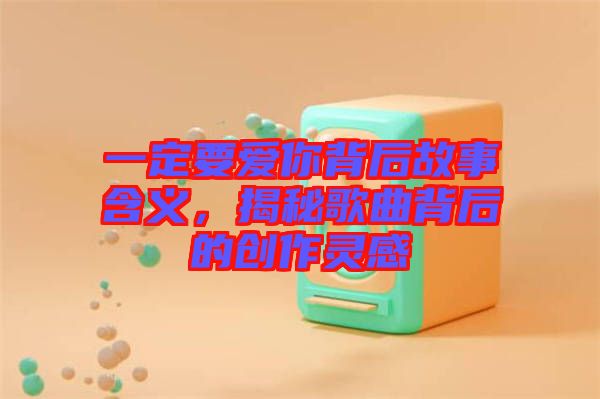 一定要愛你背后故事含義，揭秘歌曲背后的創(chuàng)作靈感