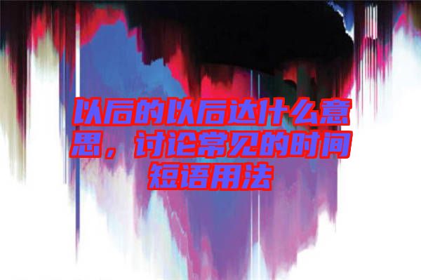以后的以后達(dá)什么意思，討論常見(jiàn)的時(shí)間短語(yǔ)用法