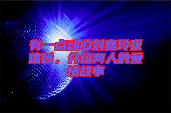 有一點(diǎn)動(dòng)心劉嘉玲張信哲，介紹兩人的愛情故事