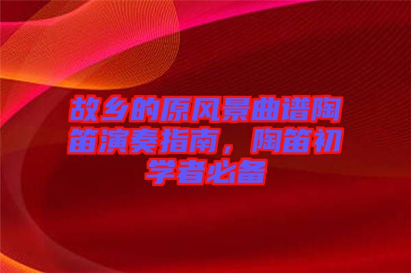故鄉(xiāng)的原風(fēng)景曲譜陶笛演奏指南，陶笛初學(xué)者必備