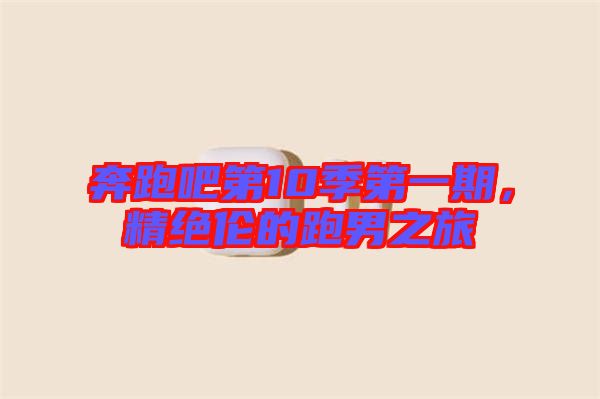 奔跑吧第10季第一期，精絕倫的跑男之旅